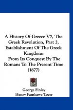A History Of Greece V7, The Greek Revolution, Part 2, Establishment Of The Greek Kingdom: From Its Conquest By The Romans To The Present Time (1877)