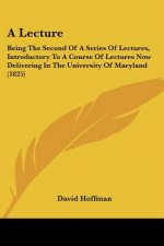A Lecture: Being The Second Of A Series Of Lectures, Introductory To A Course Of Lectures Now Delivering In The University Of Mar