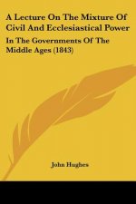 A Lecture On The Mixture Of Civil And Ecclesiastical Power: In The Governments Of The Middle Ages (1843)