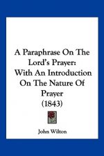 A Paraphrase On The Lord's Prayer: With An Introduction On The Nature Of Prayer (1843)