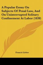 A Popular Essay On Subjects Of Penal Law, And On Uninterrupted Solitary Confinement At Labor (1838)