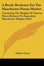 A Ready Reckoner For The Manchester Potato Market: Containing The Weights Of Various Places Reduced To Equivalent Manchester Weights (1853)