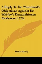 A Reply To Dr. Waterland's Objections Against Dr. Whitby's Disquisitiones Modestae (1720)