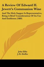 A Review Of Edward H. Jewett's Communion Wine: And The Holy Supper Is Representative, Being A Brief Consideration Of Its Use And Emblems (1889)