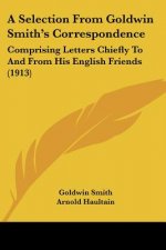 A Selection From Goldwin Smith's Correspondence: Comprising Letters Chiefly To And From His English Friends (1913)