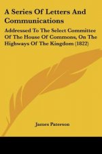 A Series Of Letters And Communications: Addressed To The Select Committee Of The House Of Commons, On The Highways Of The Kingdom (1822)