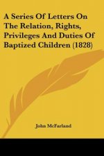 A Series Of Letters On The Relation, Rights, Privileges And Duties Of Baptized Children (1828)