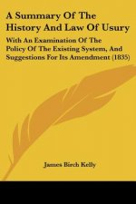 A Summary Of The History And Law Of Usury: With An Examination Of The Policy Of The Existing System, And Suggestions For Its Amendment (1835)