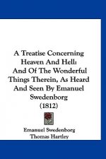 A Treatise Concerning Heaven And Hell: And Of The Wonderful Things Therein, As Heard And Seen By Emanuel Swedenborg (1812)