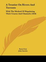 A Treatise On Rivers And Torrents: With The Method Of Regulating Their Course And Channels (1818)