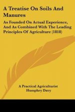 A Treatise On Soils And Manures: As Founded On Actual Experience, And As Combined With The Leading Principles Of Agriculture (1818)