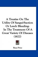 A Treatise On The Utility Of Sangui-Suction Or Leech Bleeding: In The Treatment Of A Great Variety Of Diseases (1822)