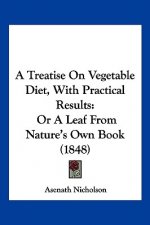 A Treatise On Vegetable Diet, With Practical Results: Or A Leaf From Nature's Own Book (1848)