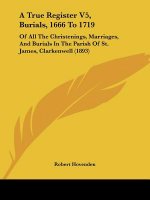 A True Register V5, Burials, 1666 To 1719: Of All The Christenings, Marriages, And Burials In The Parish Of St. James, Clarkenwell (1893)