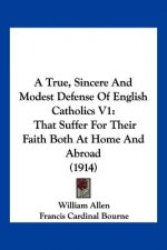 A True, Sincere And Modest Defense Of English Catholics V1: That Suffer For Their Faith Both At Home And Abroad (1914)