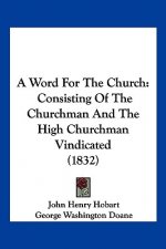 A Word For The Church: Consisting Of The Churchman And The High Churchman Vindicated (1832)
