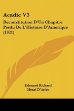 Acadie V3: Reconstitution D'Un Chapitre Perdu de L'Histoire D'Amerique (1921)