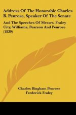 Address Of The Honorable Charles B. Penrose, Speaker Of The Senate: And The Speeches Of Messrs. Fraley City, Williams, Pearson And Penrose (1839)