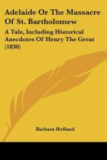 Adelaide Or The Massacre Of St. Bartholomew: A Tale, Including Historical Anecdotes Of Henry The Great (1830)