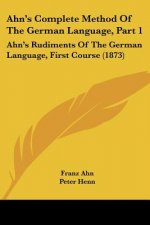 Ahn's Complete Method Of The German Language, Part 1: Ahn's Rudiments Of The German Language, First Course (1873)
