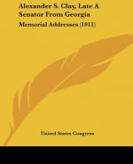 Alexander S. Clay, Late A Senator From Georgia: Memorial Addresses (1911)