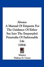 Always: A Manual Of Etiquette For The Guidance Of Either Sex Into The Empurpled Penetralia Of Fashionable Life (1884)