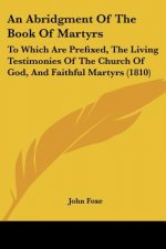 An Abridgment Of The Book Of Martyrs: To Which Are Prefixed, The Living Testimonies Of The Church Of God, And Faithful Martyrs (1810)