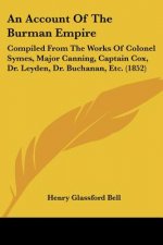 An Account Of The Burman Empire: Compiled From The Works Of Colonel Symes, Major Canning, Captain Cox, Dr. Leyden, Dr. Buchanan, Etc. (1852)