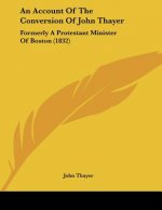 An Account Of The Conversion Of John Thayer: Formerly A Protestant Minister Of Boston (1832)