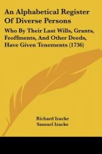 An Alphabetical Register Of Diverse Persons: Who By Their Last Wills, Grants, Feoffments, And Other Deeds, Have Given Tenements (1736)