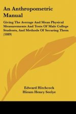 An Anthropometric Manual: Giving The Average And Mean Physical Measurements And Tests Of Male College Students, And Methods Of Securing Them (18