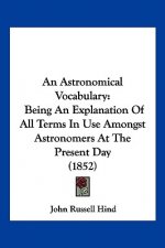 An Astronomical Vocabulary: Being An Explanation Of All Terms In Use Amongst Astronomers At The Present Day (1852)
