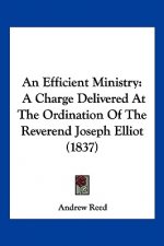 An Efficient Ministry: A Charge Delivered At The Ordination Of The Reverend Joseph Elliot (1837)