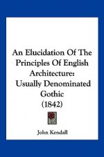 An Elucidation Of The Principles Of English Architecture: Usually Denominated Gothic (1842)
