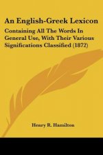 An English-Greek Lexicon: Containing All The Words In General Use, With Their Various Significations Classified (1872)