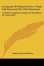 An Episode Of Flatland Or How A Plain Folk Discovered The Third Dimension: To Which Is Added An Outline Of The History Of Unaea (1907)