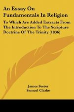 An Essay On Fundamentals In Religion: To Which Are Added Extracts From The Introduction To The Scripture Doctrine Of The Trinity (1836)