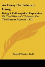 An Essay On Tobacco Using: Being A Philosophical Exposition Of The Effects Of Tobacco On The Human System (1872)