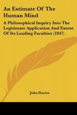An Estimate Of The Human Mind: A Philosophical Inquiry Into The Legitimate Application And Extent Of Its Leading Faculties (1847)