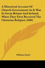 A Historical Account Of Church-Government As It Was In Great Britain And Ireland, When They First Received The Christian Religion (1684)