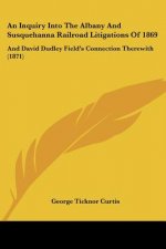 An Inquiry Into The Albany And Susquehanna Railroad Litigations Of 1869: And David Dudley Field's Connection Therewith (1871)