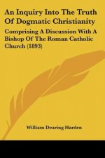 An Inquiry Into The Truth Of Dogmatic Christianity: Comprising A Discussion With A Bishop Of The Roman Catholic Church (1893)