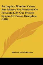 An Inquiry, Whether Crime And Misery Are Produced Or Prevented, By Our Present System Of Prison Discipline (1818)