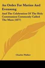 An Order For Matins And Evensong: And The Celebration Of The Holy Communion Commonly Called The Mass (1877)
