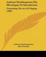 Andreas Ornithoparcus His Micrologus Or Introduction: Containing The Art Of Singing (1609)