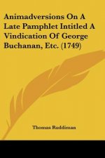 Animadversions On A Late Pamphlet Intitled A Vindication Of George Buchanan, Etc. (1749)