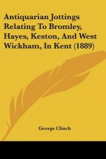 Antiquarian Jottings Relating To Bromley, Hayes, Keston, And West Wickham, In Kent (1889)