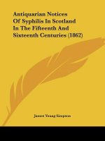 Antiquarian Notices Of Syphilis In Scotland In The Fifteenth And Sixteenth Centuries (1862)