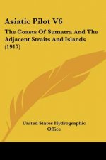 Asiatic Pilot V6: The Coasts Of Sumatra And The Adjacent Straits And Islands (1917)
