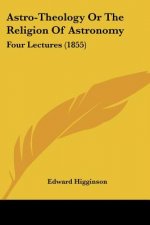 Astro-Theology Or The Religion Of Astronomy: Four Lectures (1855)